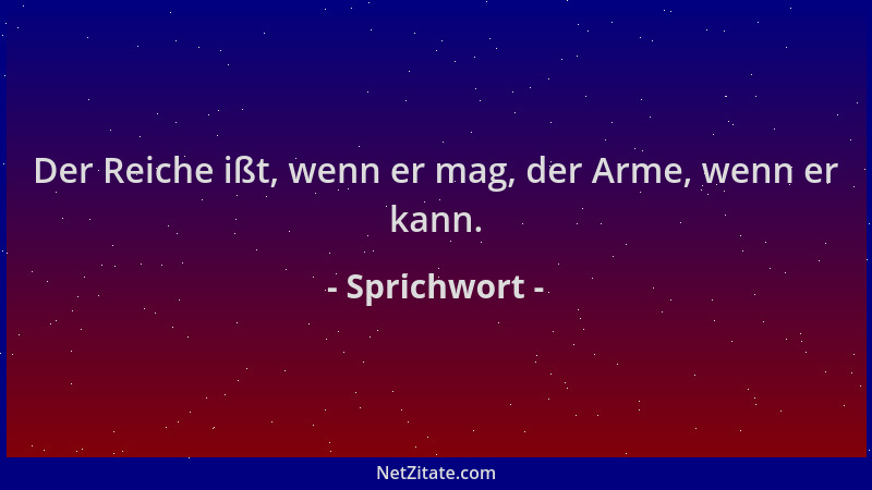 Sprichwort - Der Reiche ißt, wenn er mag, der Arme, wenn er kann....