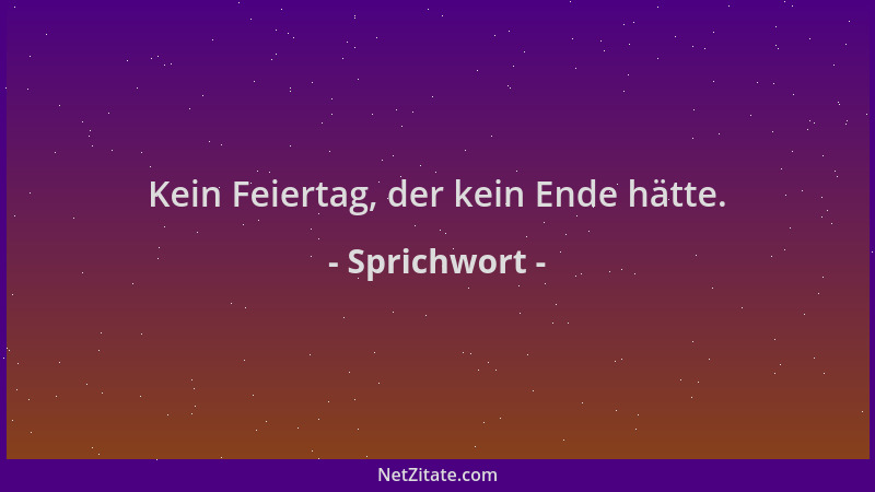 Sprichwort - Kein Feiertag, der kein Ende hätte....