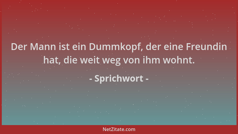 Sprichwort - Der Mann ist ein Dummkopf, der eine Freundin hat, die weit weg von ihm wohnt....