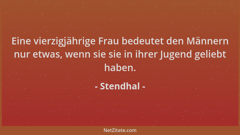 Stendhal - Eine vierzigjährige Frau bedeutet den Männern nur etwas, wenn sie sie in ihrer Jugend geliebt haben....