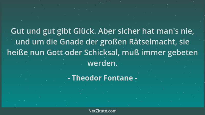Theodor Fontane - Gut und gut gibt Glück. Aber sicher hat man 's nie, und um die Gnade der großen Rätselmacht, sie heiße nun...
