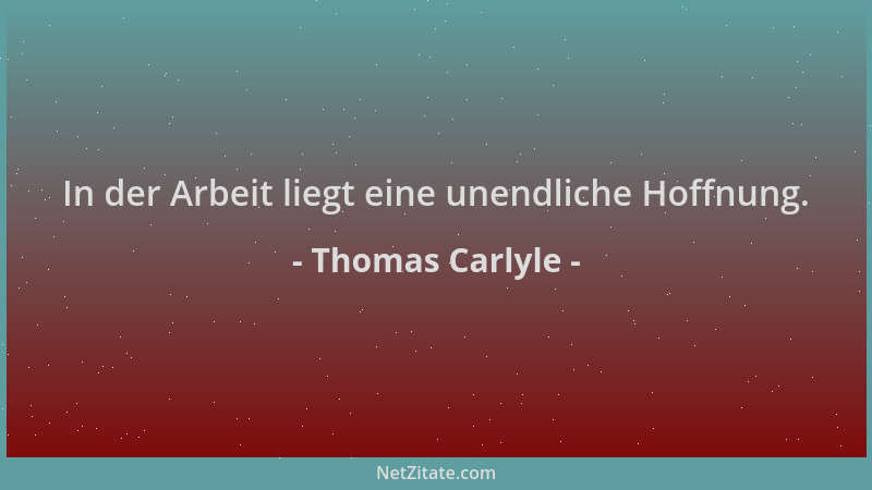 Thomas Carlyle - In der Arbeit liegt eine unendliche Hoffnung....