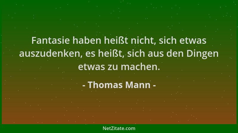 Thomas Mann - Fantasie haben heißt nicht, sich etwas auszudenken, es heißt, sich aus den Dingen etwas zu machen....