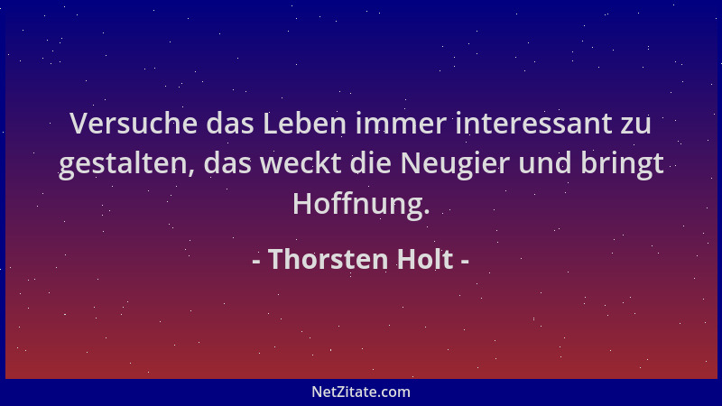 Thorsten Holt - Versuche das Leben immer interessant zu gestalten, das weckt die Neugier und bringt Hoffnung....