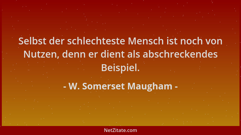 W. Somerset Maugham - Selbst der schlechteste Mensch ist noch von Nutzen, denn er dient als abschreckendes Beispiel....