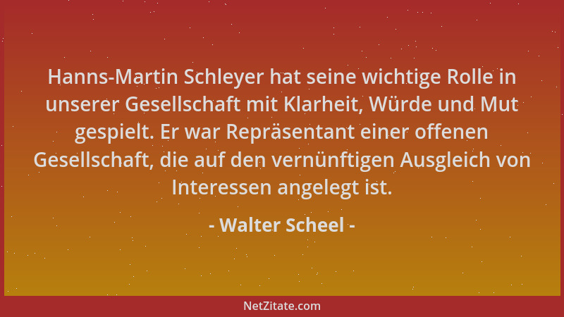 Walter Scheel - Hanns-Martin Schleyer hat seine wichtige Rolle in unserer Gesellschaft mit Klarheit, Würde und Mut gespielt...