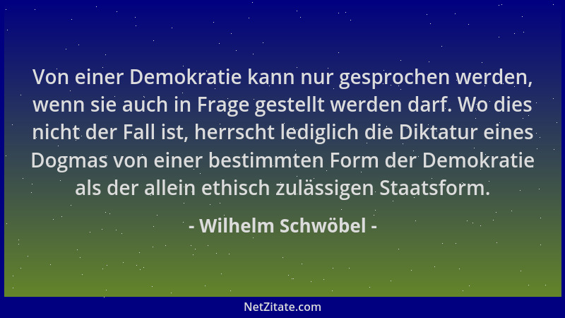 Wilhelm Schwöbel - Von einer Demokratie kann nur gesprochen werden, wenn sie auch in Frage gestellt werden darf. Wo dies ni...