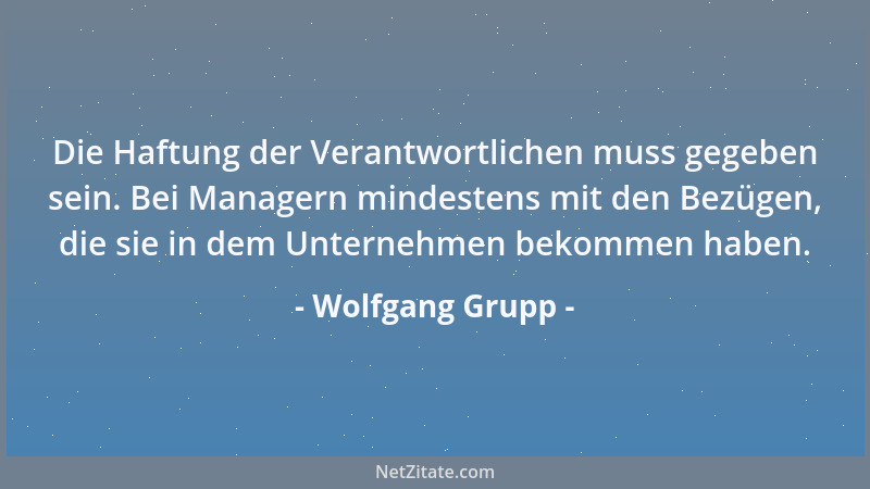 Wolfgang Grupp - Die Haftung der Verantwortlichen muss gegeben sein. Bei Managern mindestens mit den Bezügen, die sie in de...