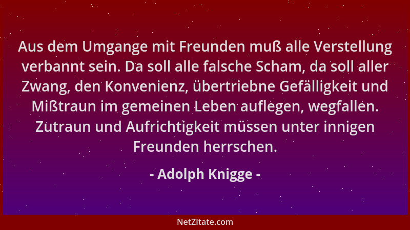Adolph Knigge - Aus dem Umgange mit Freunden muß alle Verstellung verbannt sein. Da soll alle falsche Scham, da soll aller...