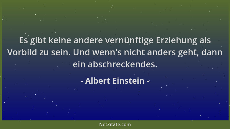 Albert Einstein - Es gibt keine andere vernünftige Erziehung als Vorbild zu sein. Und wenn 's nicht anders geht, dann ein ab...