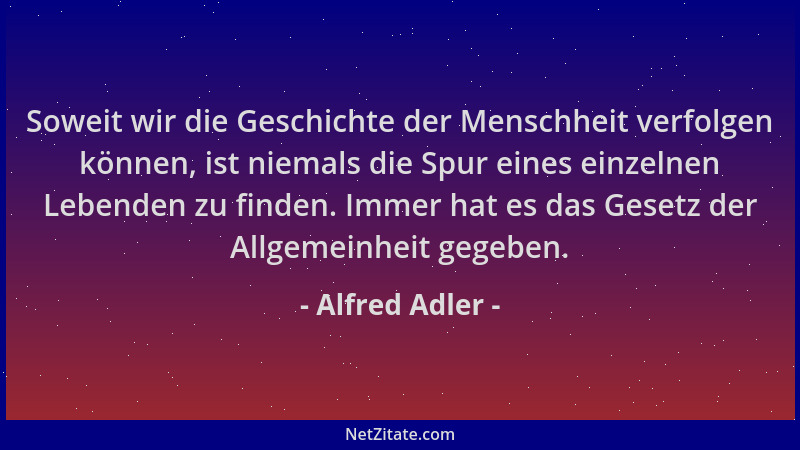 Alfred Adler - Soweit wir die Geschichte der Menschheit verfolgen können, ist niemals die Spur eines einzelnen Lebenden zu...