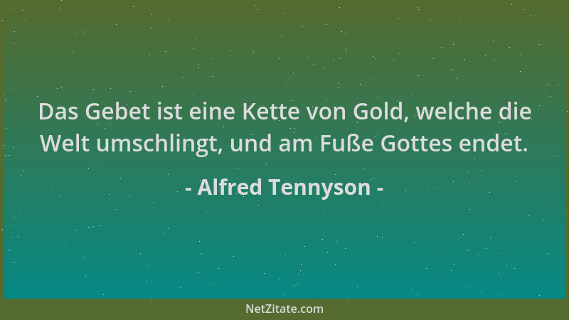 Alfred Tennyson - Das Gebet ist eine Kette von Gold, welche die Welt umschlingt, und am Fuße Gottes endet....