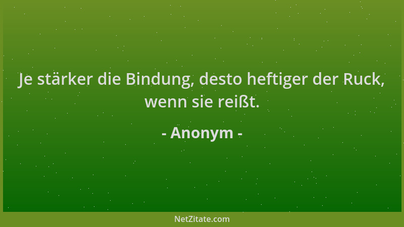 Anonym - Je stärker die Bindung, desto heftiger der Ruck, wenn sie reißt....