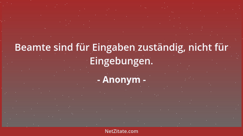Anonym - Beamte sind für Eingaben zuständig, nicht für Eingebungen....