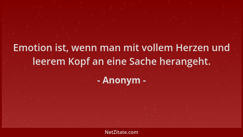 Anonym - Emotion ist, wenn man mit vollem Herzen und leerem Kopf an eine Sache herangeht....