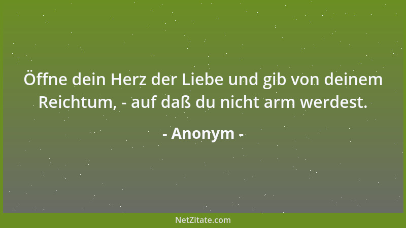 Anonym - Öffne dein Herz der Liebe und gib von deinem Reichtum, - auf daß du nicht arm werdest....