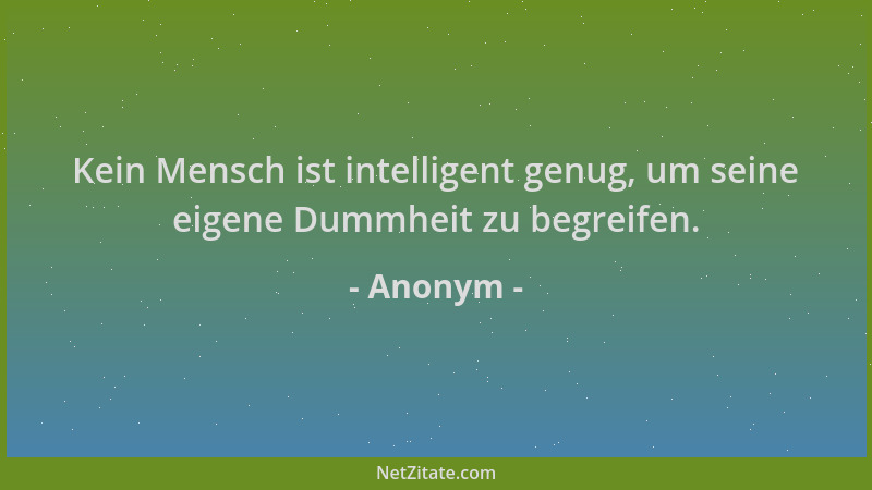 Anonym - Kein Mensch ist intelligent genug, um seine eigene Dummheit zu begreifen....