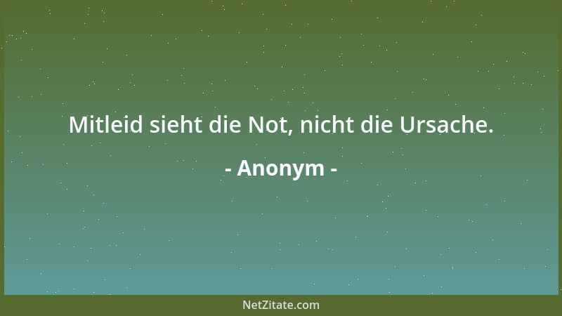 Anonym - Mitleid sieht die Not, nicht die Ursache....