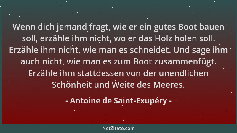 Antoine de Saint-Exupéry - Wenn dich jemand fragt, wie er ein gutes Boot bauen soll, erzähle ihm nicht, wo er das Holz hole...