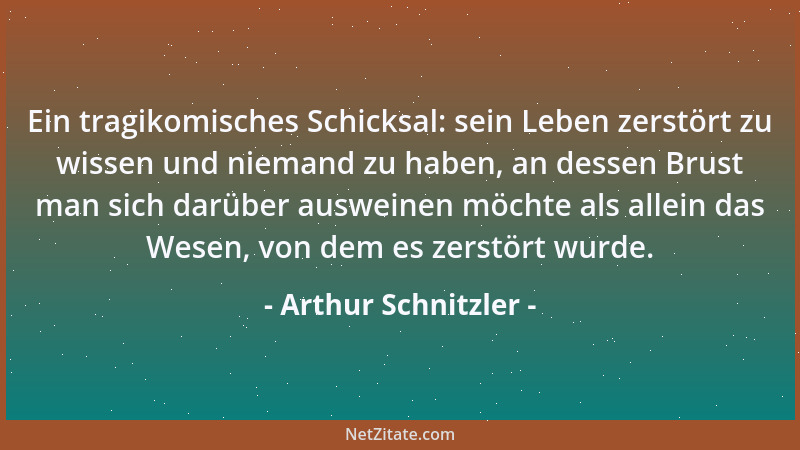 Arthur Schnitzler - Ein tragikomisches Schicksal: sein Leben zerstört zu wissen und niemand zu haben, an dessen Brust man s...
