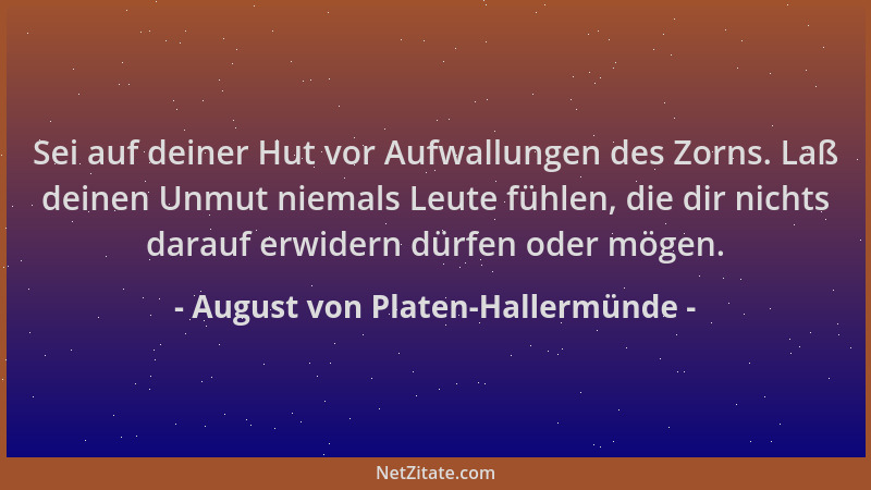 August von Platen-Hallermünde - Sei auf deiner Hut vor Aufwallungen des Zorns. Laß deinen Unmut niemals Leute fühlen, die d...