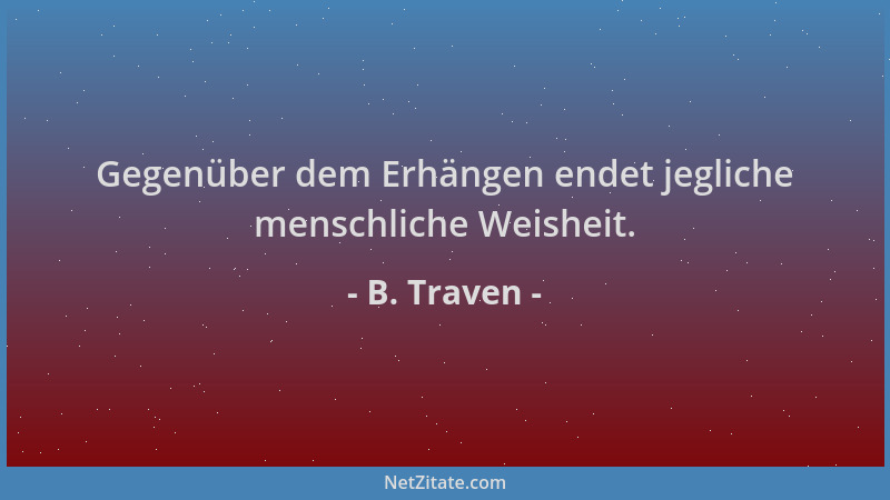 B. Traven - Gegenüber dem Erhängen endet jegliche menschliche Weisheit....