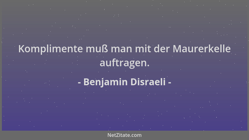 Benjamin Disraeli - Komplimente muß man mit der Maurerkelle auftragen....