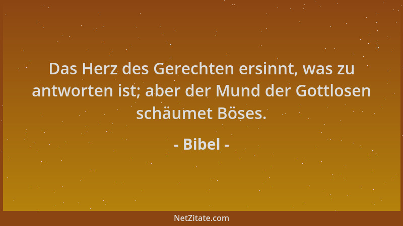 Bibel - Das Herz des Gerechten ersinnt, was zu antworten ist; aber der Mund der Gottlosen schäumet Böses....