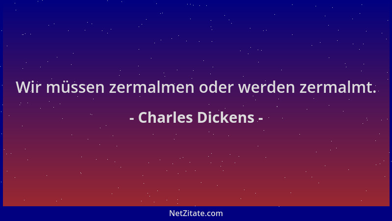 Charles Dickens - Wir müssen zermalmen oder werden zermalmt....