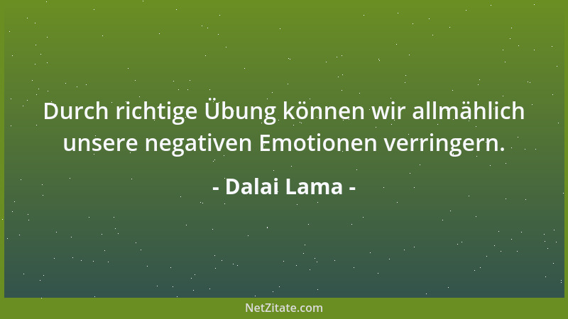Dalai Lama - Durch richtige Übung können wir allmählich unsere negativen Emotionen verringern....