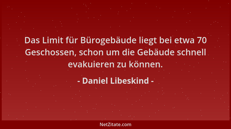 Daniel Libeskind - Das Limit für Bürogebäude liegt bei etwa 70 Geschossen, schon um die Gebäude schnell evakuieren zu könne...