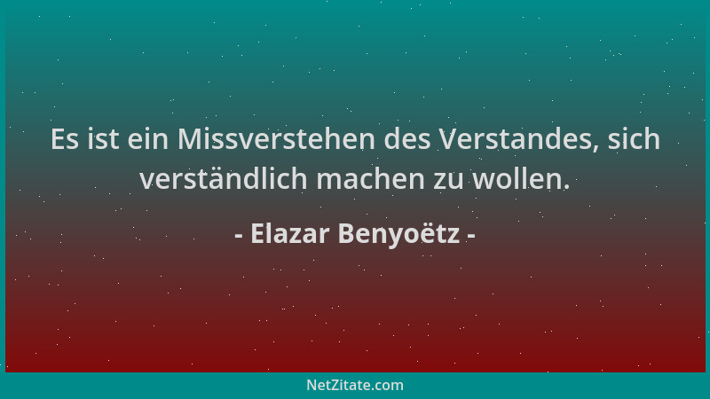Elazar Benyoëtz - Es ist ein Missverstehen des Verstandes, sich verständlich machen zu wollen....