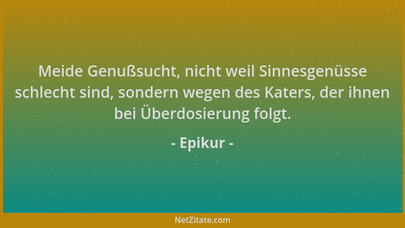 Epikur - Meide Genußsucht, nicht weil Sinnesgenüsse schlecht sind, sondern wegen des Katers, der ihnen bei Überdosierung fo...