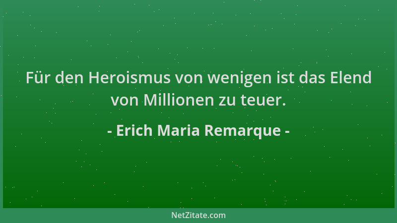 Erich Maria Remarque - Für den Heroismus von wenigen ist das Elend von Millionen zu teuer....