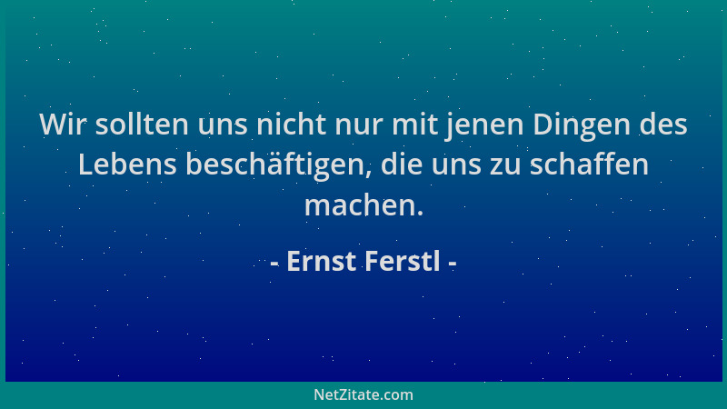 Ernst Ferstl - Wir sollten uns nicht nur mit jenen Dingen des Lebens beschäftigen, die uns zu schaffen machen....