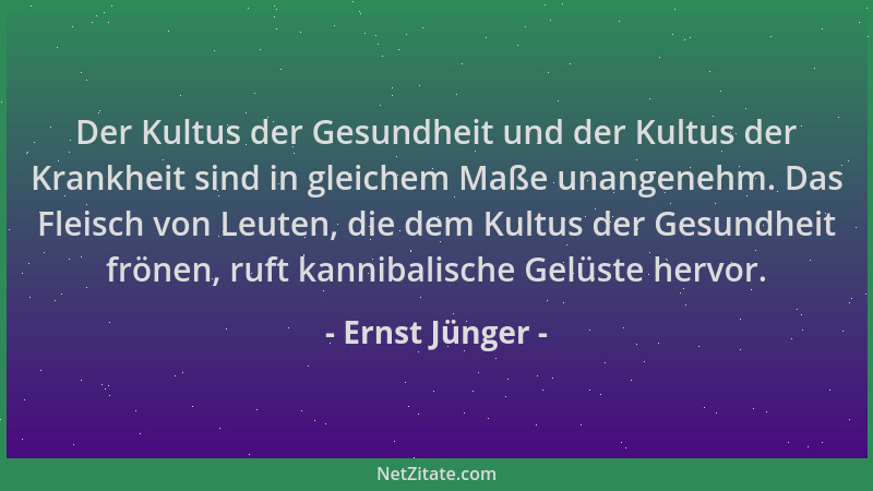 Ernst Jünger - Der Kultus der Gesundheit und der Kultus der Krankheit sind in gleichem Maße unangenehm. Das Fleisch von Leu...