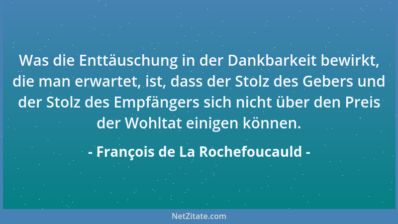 François de La Rochefoucauld - Was die Enttäuschung in der Dankbarkeit bewirkt, die man erwartet, ist, dass der Stolz des G...