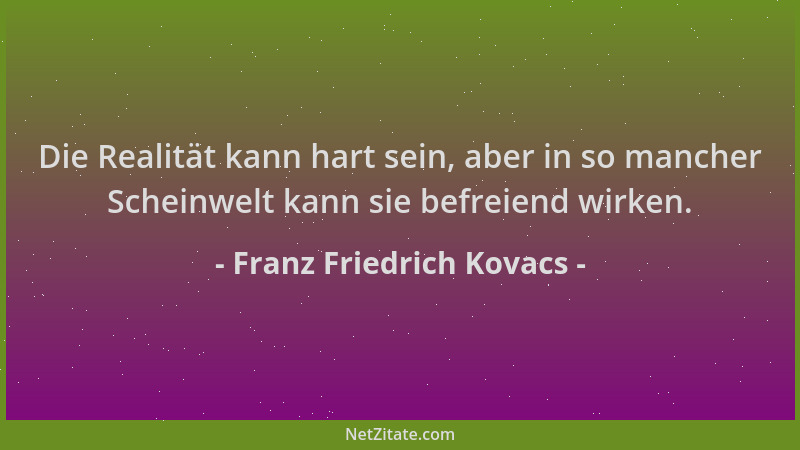 Franz Friedrich Kovacs - Die Realität kann hart sein, aber in so mancher Scheinwelt kann sie befreiend wirken....