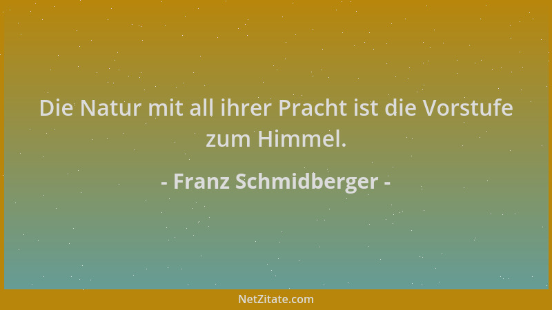 Franz Schmidberger - Die Natur mit all ihrer Pracht ist die Vorstufe zum Himmel....