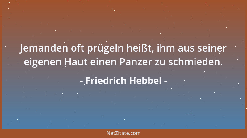 Friedrich Hebbel - Jemanden oft prügeln heißt, ihm aus seiner eigenen Haut einen Panzer zu schmieden....