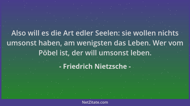 Friedrich Nietzsche - Also will es die Art edler Seelen: sie wollen nichts umsonst haben, am wenigsten das Leben. Wer vom P...