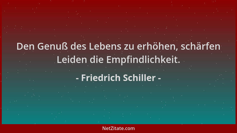 Friedrich Schiller - Den Genuß des Lebens zu erhöhen, schärfen Leiden die Empfindlichkeit....