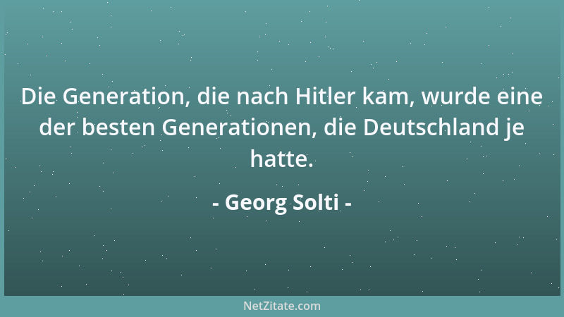Georg Solti - Die Generation, die nach Hitler kam, wurde eine der besten Generationen, die Deutschland je hatte....