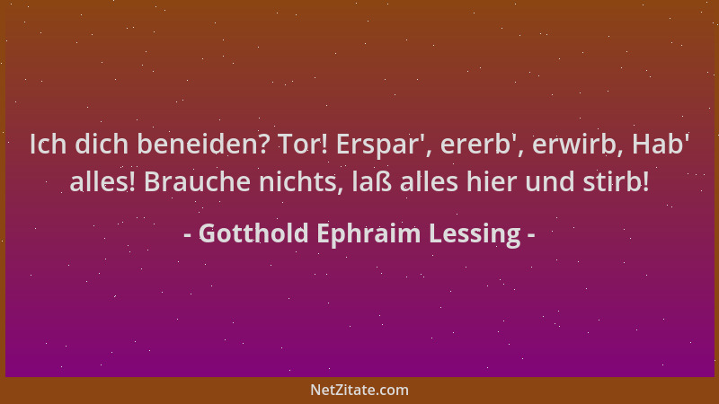 Gotthold Ephraim Lessing - Ich dich beneiden? Tor! Erspar ', ererb ', erwirb, Hab ' alles! Brauche nichts, laß alles hier und...
