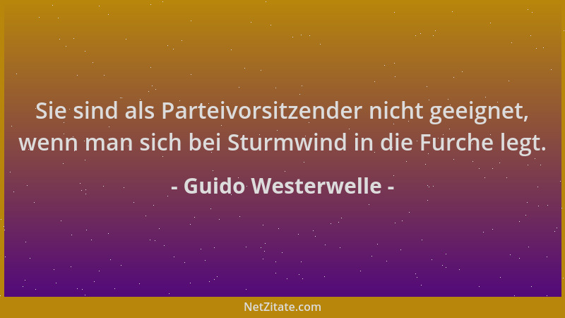 Guido Westerwelle - Sie sind als Parteivorsitzender nicht geeignet, wenn man sich bei Sturmwind in die Furche legt....