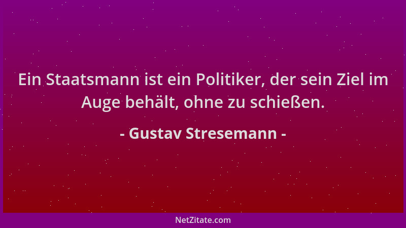 Gustav Stresemann - Ein Staatsmann ist ein Politiker, der sein Ziel im Auge behält, ohne zu schießen....