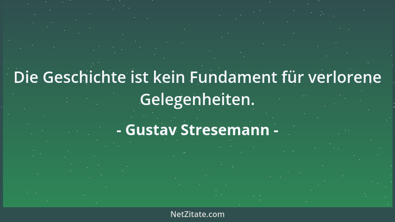 Gustav Stresemann - Die Geschichte ist kein Fundament für verlorene Gelegenheiten....