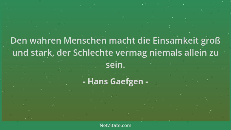 Hans Gaefgen - Den wahren Menschen macht die Einsamkeit groß und stark, der Schlechte vermag niemals allein zu sein....