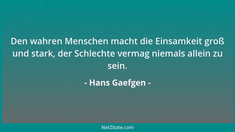 Hans Gaefgen - Den wahren Menschen macht die Einsamkeit groß und stark, der Schlechte vermag niemals allein zu sein....