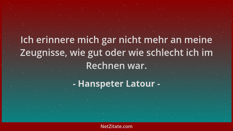 Hanspeter Latour - Ich erinnere mich gar nicht mehr an meine Zeugnisse, wie gut oder wie schlecht ich im Rechnen war....